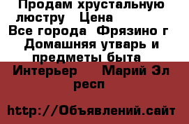 Продам хрустальную люстру › Цена ­ 13 000 - Все города, Фрязино г. Домашняя утварь и предметы быта » Интерьер   . Марий Эл респ.